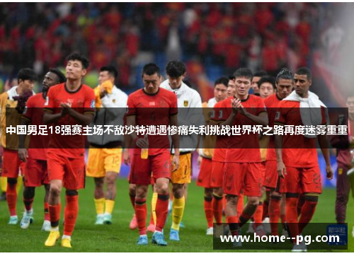 中国男足18强赛主场不敌沙特遭遇惨痛失利挑战世界杯之路再度迷雾重重 中国男足18强赛主场不敌沙特遭遇惨痛失利挑战世界杯之路再度迷雾重重