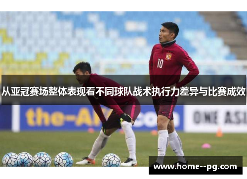 从亚冠赛场整体表现看不同球队战术执行力差异与比赛成效 从亚冠赛场整体表现看不同球队战术执行力差异与比赛成效