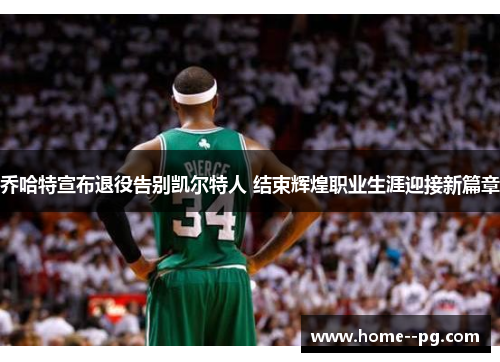 乔哈特宣布退役告别凯尔特人 结束辉煌职业生涯迎接新篇章 乔哈特宣布退役告别凯尔特人 结束辉煌职业生涯迎接新篇章