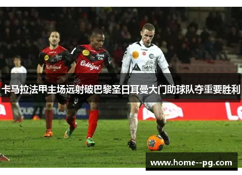 卡马拉法甲主场远射破巴黎圣日耳曼大门助球队夺重要胜利 卡马拉法甲主场远射破巴黎圣日耳曼大门助球队夺重要胜利