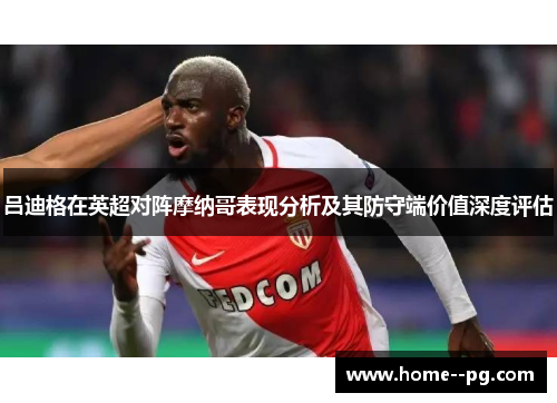 吕迪格在英超对阵摩纳哥表现分析及其防守端价值深度评估 吕迪格在英超对阵摩纳哥表现分析及其防守端价值深度评估