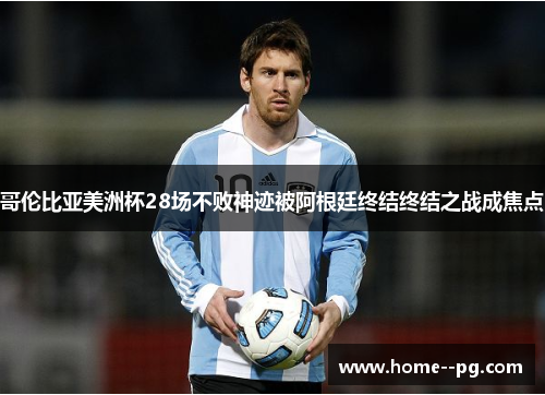 哥伦比亚美洲杯28场不败神迹被阿根廷终结终结之战成焦点 哥伦比亚美洲杯28场不败神迹被阿根廷终结终结之战成焦点