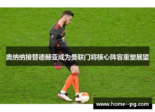 奥纳纳接替德赫亚成为曼联门将核心阵容重塑展望 奥纳纳接替德赫亚成为曼联门将核心阵容重塑展望
