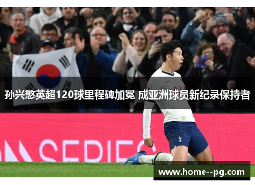 孙兴慜英超120球里程碑加冕 成亚洲球员新纪录保持者