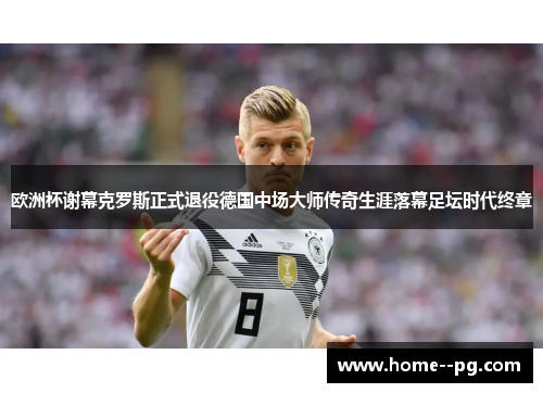 欧洲杯谢幕克罗斯正式退役德国中场大师传奇生涯落幕足坛时代终章 欧洲杯谢幕克罗斯正式退役德国中场大师传奇生涯落幕足坛时代终章