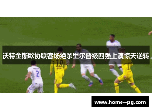 沃特金斯欧协联客场绝杀里尔晋级四强上演惊天逆转