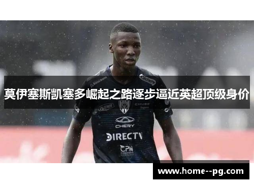 莫伊塞斯凯塞多崛起之路逐步逼近英超顶级身价