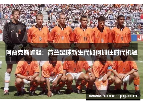 阿贾克斯崛起：荷兰足球新生代如何抓住时代机遇