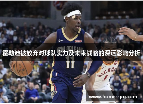 霍勒迪被放弃对球队实力及未来战略的深远影响分析