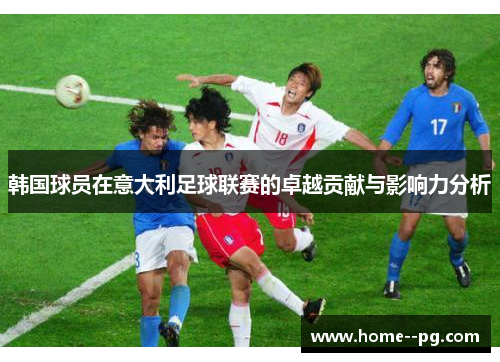 韩国球员在意大利足球联赛的卓越贡献与影响力分析
