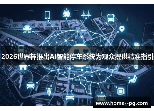 2026世界杯推出AI智能停车系统为观众提供精准指引 2026世界杯推出AI智能停车系统为观众提供精准指引