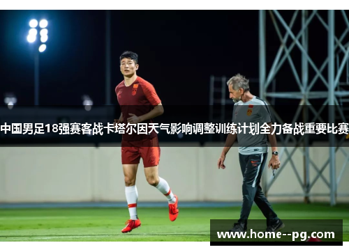 中国男足18强赛客战卡塔尔因天气影响调整训练计划全力备战重要比赛 中国男足18强赛客战卡塔尔因天气影响调整训练计划全力备战重要比赛