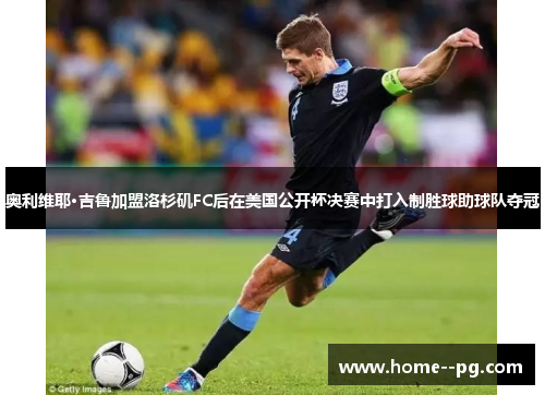 奥利维耶·吉鲁加盟洛杉矶FC后在美国公开杯决赛中打入制胜球助球队夺冠 奥利维耶·吉鲁加盟洛杉矶FC后在美国公开杯决赛中打入制胜球助球队夺冠