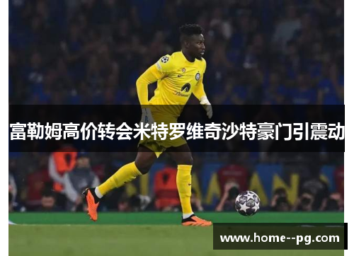 富勒姆高价转会米特罗维奇沙特豪门引震动