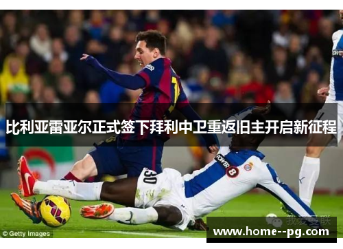 比利亚雷亚尔正式签下拜利中卫重返旧主开启新征程 比利亚雷亚尔正式签下拜利中卫重返旧主开启新征程