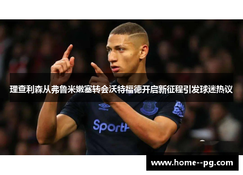 理查利森从弗鲁米嫩塞转会沃特福德开启新征程引发球迷热议 理查利森从弗鲁米嫩塞转会沃特福德开启新征程引发球迷热议