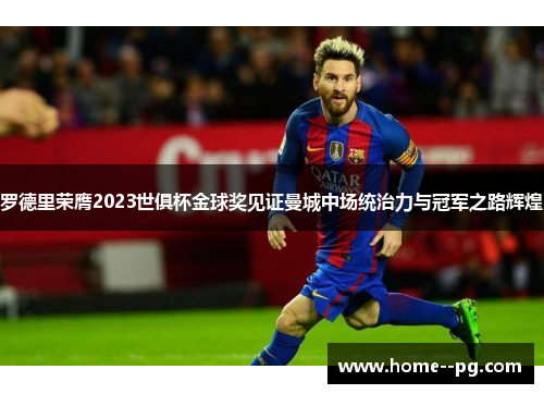 罗德里荣膺2023世俱杯金球奖见证曼城中场统治力与冠军之路辉煌 罗德里荣膺2023世俱杯金球奖见证曼城中场统治力与冠军之路辉煌