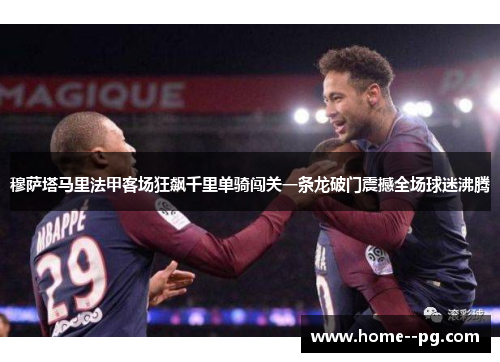 穆萨塔马里法甲客场狂飙千里单骑闯关一条龙破门震撼全场球迷沸腾 穆萨塔马里法甲客场狂飙千里单骑闯关一条龙破门震撼全场球迷沸腾