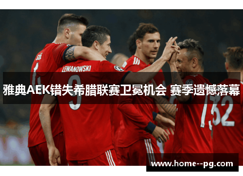 雅典AEK错失希腊联赛卫冕机会 赛季遗憾落幕 雅典AEK错失希腊联赛卫冕机会 赛季遗憾落幕