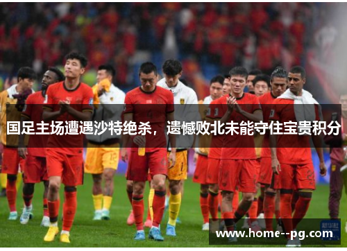 国足主场遭遇沙特绝杀,遗憾败北未能守住宝贵积分 国足主场遭遇沙特绝杀,遗憾败北未能守住宝贵积分