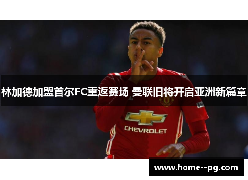 林加德加盟首尔FC重返赛场 曼联旧将开启亚洲新篇章