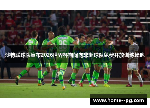 沙特联球队宣布2026世界杯期间向非洲球队免费开放训练场地 沙特联球队宣布2026世界杯期间向非洲球队免费开放训练场地