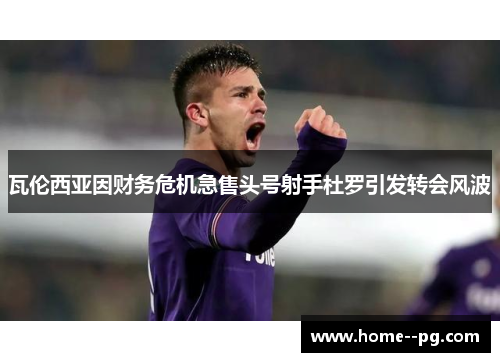 瓦伦西亚因财务危机急售头号射手杜罗引发转会风波 瓦伦西亚因财务危机急售头号射手杜罗引发转会风波