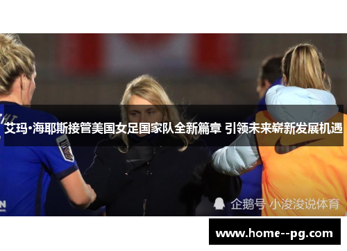 艾玛·海耶斯接管美国女足国家队全新篇章 引领未来崭新发展机遇 艾玛·海耶斯接管美国女足国家队全新篇章 引领未来崭新发展机遇