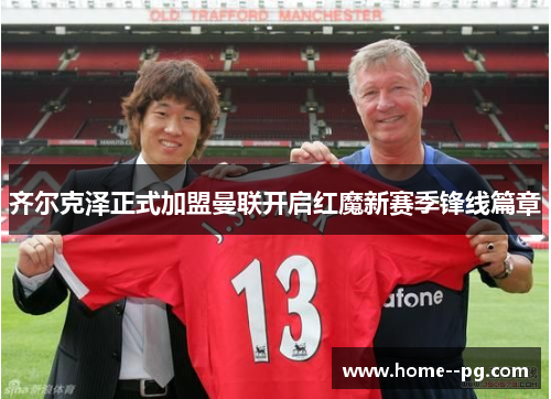 齐尔克泽正式加盟曼联开启红魔新赛季锋线篇章 齐尔克泽正式加盟曼联开启红魔新赛季锋线篇章